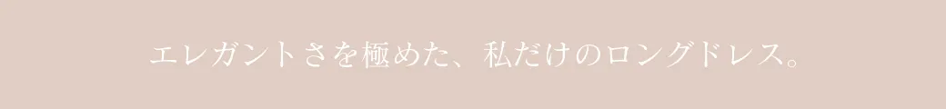 エレガントさを極めた、私だけのロングドレス