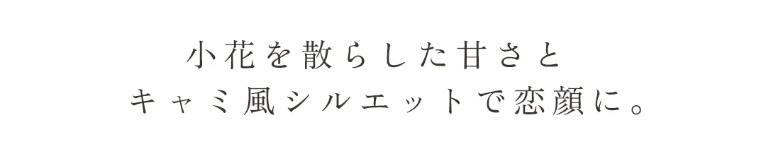 小花を散らした甘さと、キャミ風シルエットで恋顔に。 2