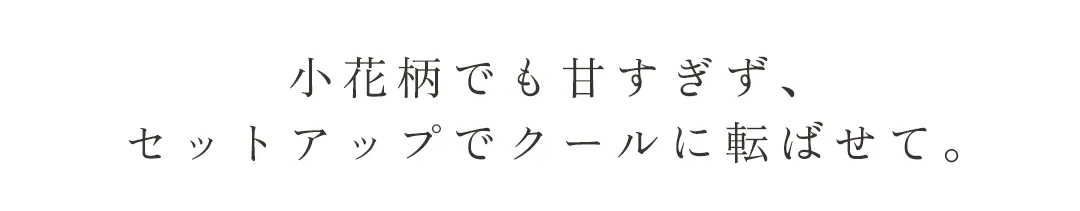 小花柄でも甘すぎず、セットアップでクールに転ばせて。 2