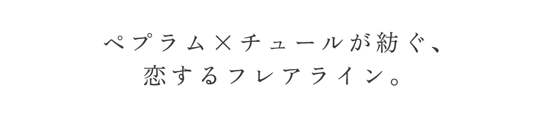 ペプラム×チュールが紡ぐ、
恋するフレアライン。 2