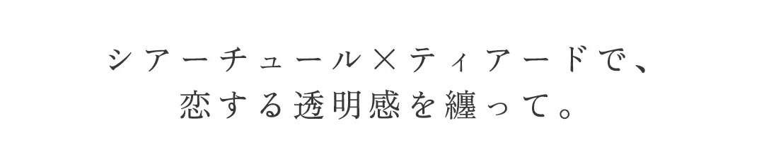 シアーチュール×ティアードで、
恋する透明感を纏って。 2