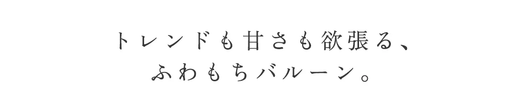 トレンドも甘さも欲張る、
ふわもちバルーン。 2